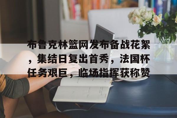 九游体育比分数据布鲁克林篮网发布备战花絮，集结日复出首秀，法国杯任务艰巨，临场指挥获称赞的简单介绍